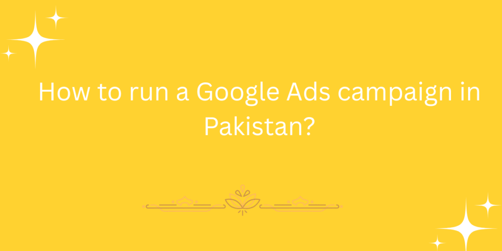 How to run a Google Ads campaign in Pakistan?